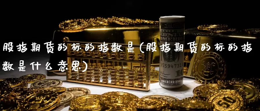股指期货的标的指数是(股指期货的标的指数是什么意思)_期货百科_第1张_宝勘金融网 股指期货的标的指数是(股指期货的标的指数是什么意思)_https://www.baokan.net_期货百科_第1张