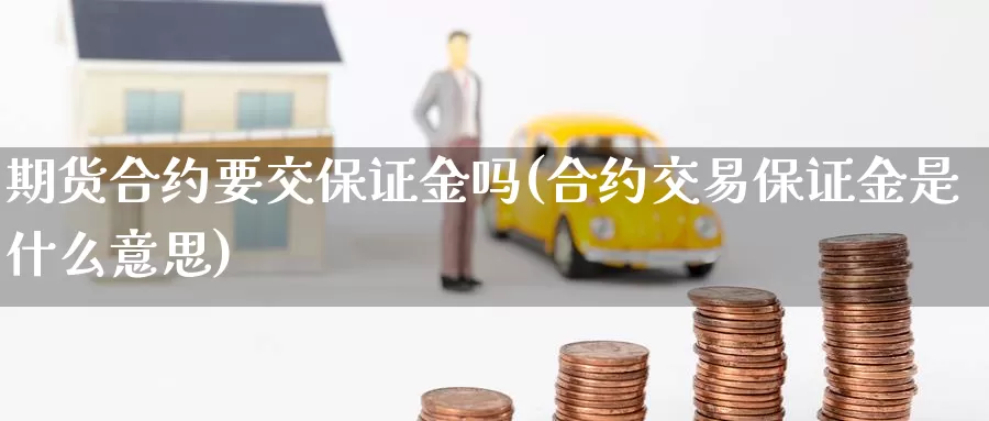 期货合约要交保证金吗(合约交易保证金是什么意思)_https://www.baokan.net_期货培训_第1张