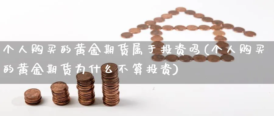 个人购买的黄金期货属于投资吗(个人购买的黄金期货为什么不算投资)_https://www.baokan.net_期货平台_第1张