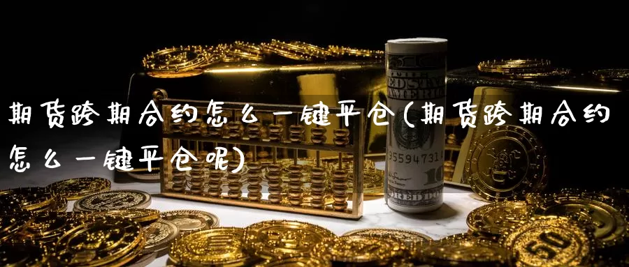期货跨期合约怎么一键平仓(期货跨期合约怎么一键平仓呢)_原油期货_第1张_宝勘金融网 期货跨期合约怎么一键平仓(期货跨期合约怎么一键平仓呢)_https://www.baokan.net_原油期货_第1张
