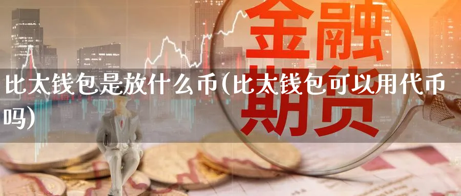 比太钱包是放什么币(比太钱包可以用代币吗)_https://www.baokan.net_币圈行情_第1张