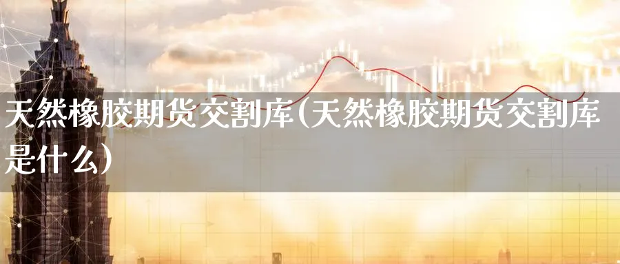 天然橡胶期货交割库(天然橡胶期货交割库是什么)_https://www.baokan.net_国际期货_第1张