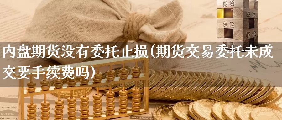 内盘期货没有委托止损(期货交易委托未成交要手续费吗)_https://www.baokan.net_黄金期货_第1张
