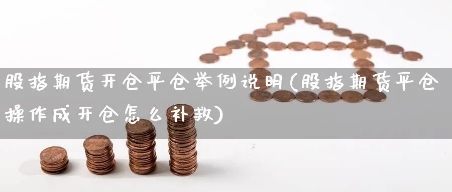 股指期货开仓平仓举例说明(股指期货平仓操作成开仓怎么补救)_https://www.baokan.net_期货行情_第1张