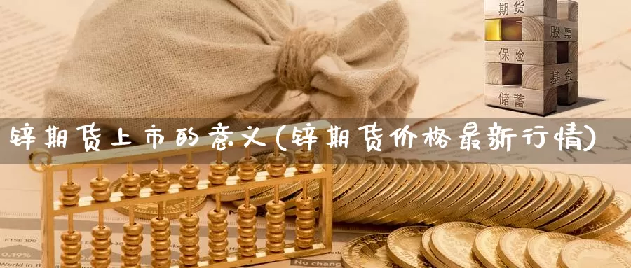 锌期货上市的意义(锌期货价格最新行情)_https://www.baokan.net_期货软件_第1张