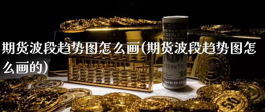 期货波段趋势图怎么画(期货波段趋势图怎么画的)_https://www.baokan.net_期货技术_第1张