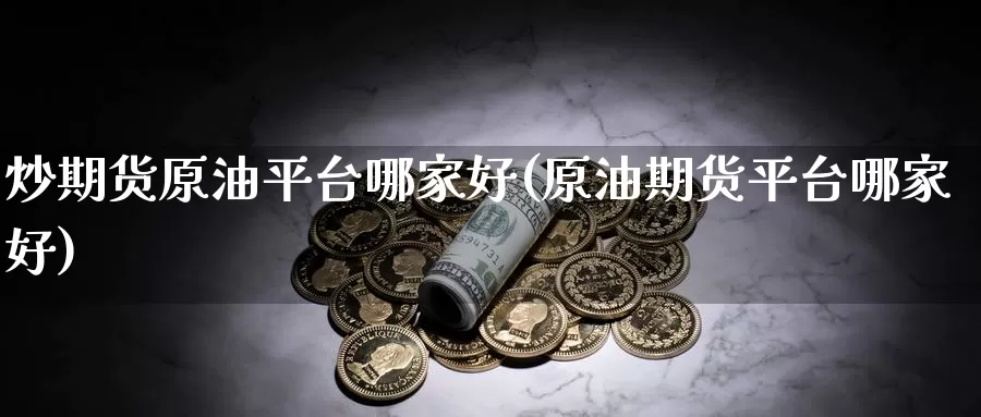 炒期货原油平台哪家好(原油期货平台哪家好)_https://www.baokan.net_原油期货_第1张