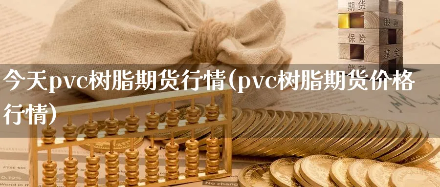今天pvc树脂期货行情(pvc树脂期货价格行情)_https://www.baokan.net_期货开户_第1张