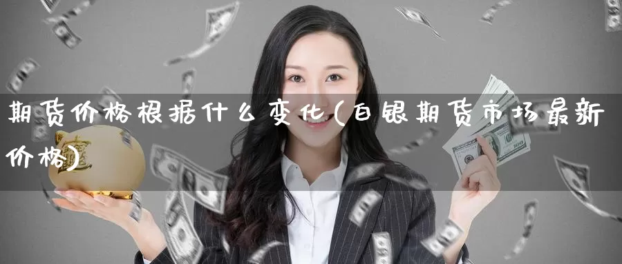 期货价格根据什么变化(白银期货市场最新价格)_https://www.baokan.net_期货软件_第1张