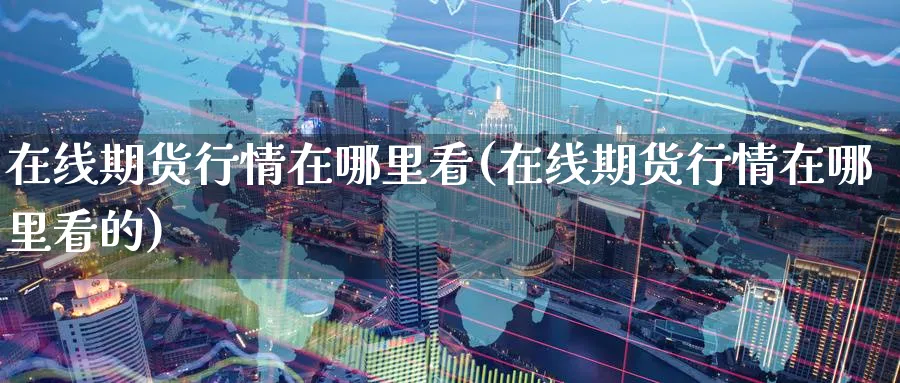 在线期货行情在哪里看(在线期货行情在哪里看的)_https://www.baokan.net_期货入门_第1张