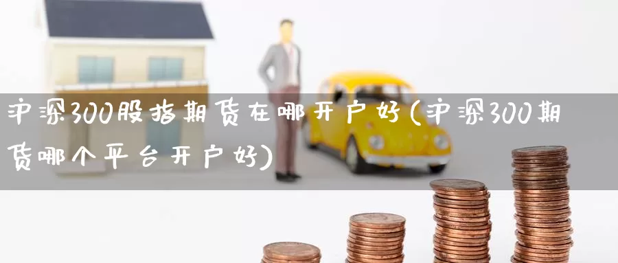 沪深300股指期货在哪开户好(沪深300期货哪个平台开户好)_期货喊单_第1张_宝勘金融网 沪深300股指期货在哪开户好(沪深300期货哪个平台开户好)_https://www.baokan.net_期货喊单_第1张