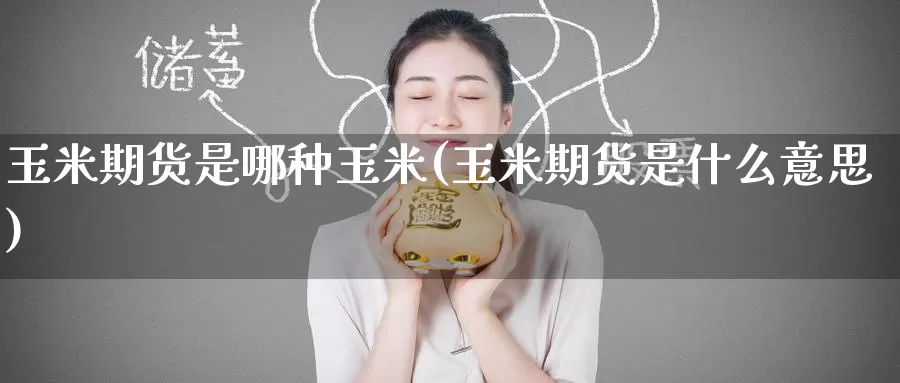 玉米期货是哪种玉米(玉米期货是什么意思)_https://www.baokan.net_期货交易_第1张
