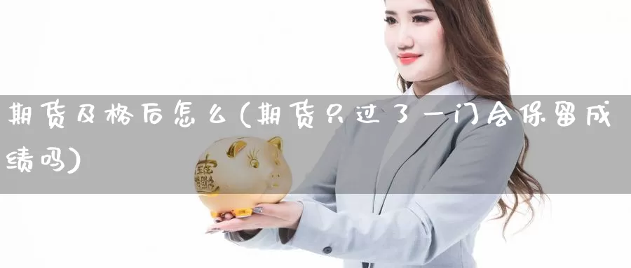 期货及格后怎么(期货只过了一门会保留成绩吗)_https://www.baokan.net_期货交易_第1张