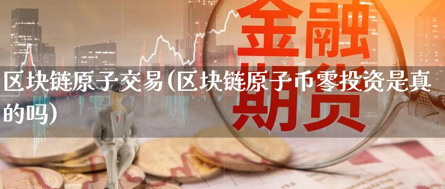 区块链原子交易(区块链原子币零投资是真的吗)_https://www.baokan.net_币圈行情_第1张