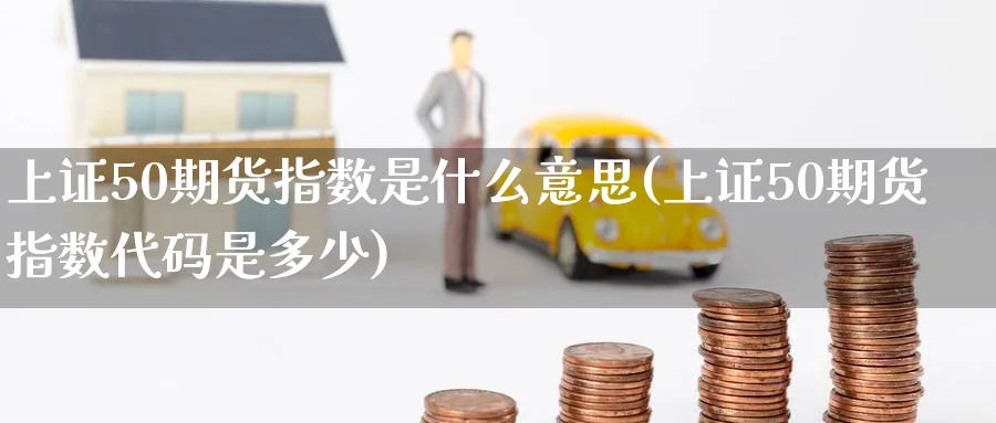 上证50期货指数是什么意思(上证50期货指数代码是多少)_https://www.baokan.net_期货品种_第1张