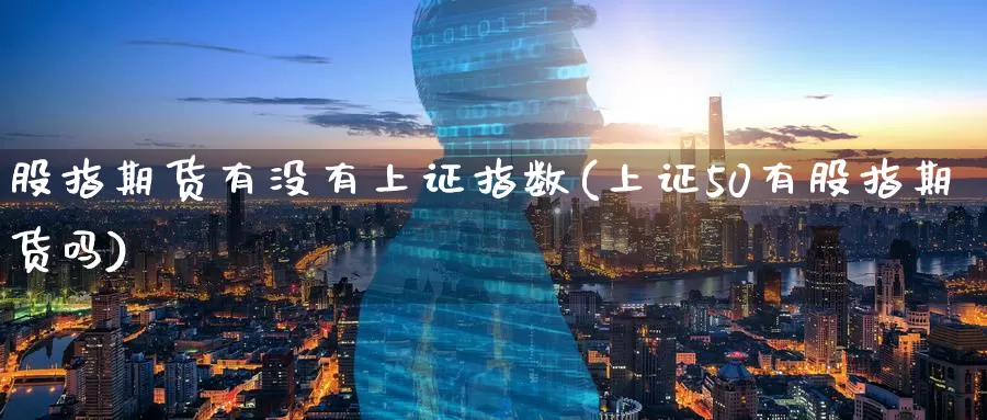 股指期货有没有上证指数(上证50有股指期货吗)_https://www.baokan.net_原油期货_第1张