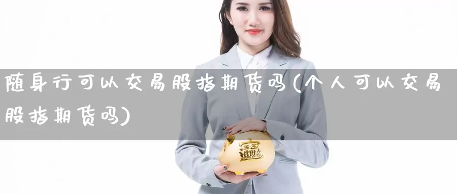 随身行可以交易股指期货吗(个人可以交易股指期货吗)_https://www.baokan.net_期货开户_第1张