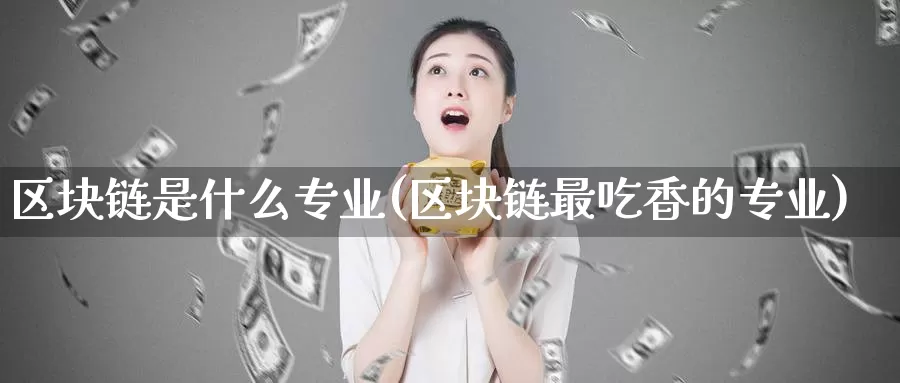 区块链是什么专业(区块链最吃香的专业)_https://www.baokan.net_币圈行情_第1张