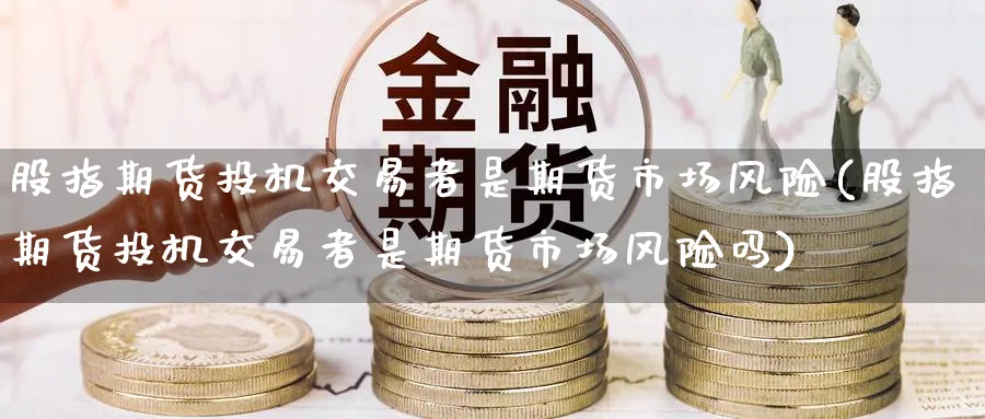 股指期货投机交易者是期货市场风险(股指期货投机交易者是期货市场风险吗)_https://www.baokan.net_黄金期货_第1张