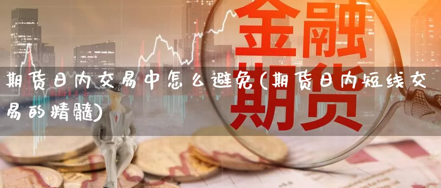 期货日内交易中怎么避免(期货日内短线交易的精髓)_https://www.baokan.net_期货行情_第1张