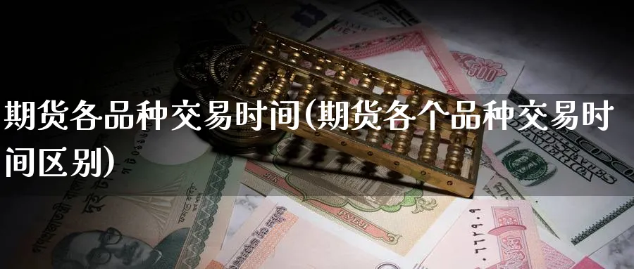 期货各品种交易时间(期货各个品种交易时间区别)_https://www.baokan.net_国际期货_第1张