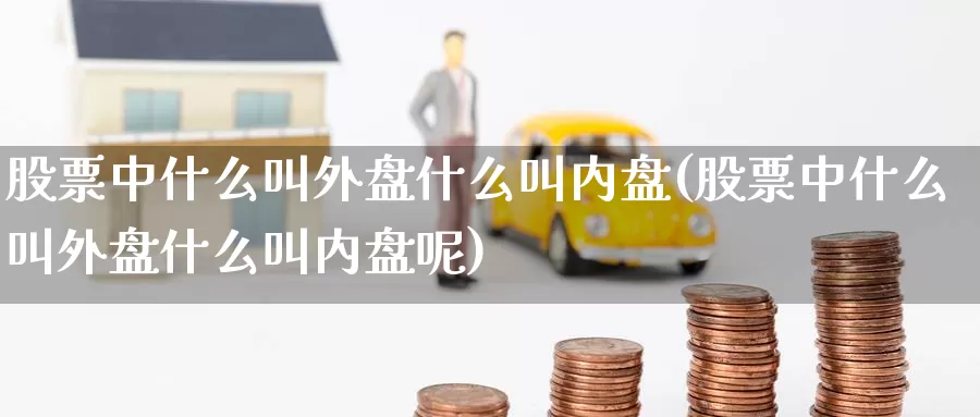 股票中什么叫外盘什么叫内盘(股票中什么叫外盘什么叫内盘呢)_https://www.baokan.net_恒指期货_第1张