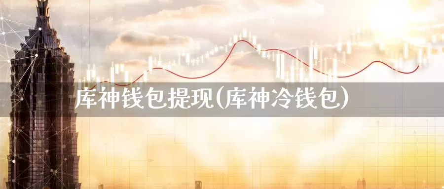 库神钱包提现(库神冷钱包)_https://www.baokan.net_币圈行情_第1张