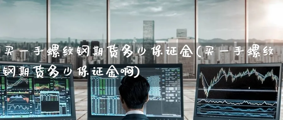 买一手螺纹钢期货多少保证金(买一手螺纹钢期货多少保证金啊)_https://www.baokan.net_期货公司_第1张