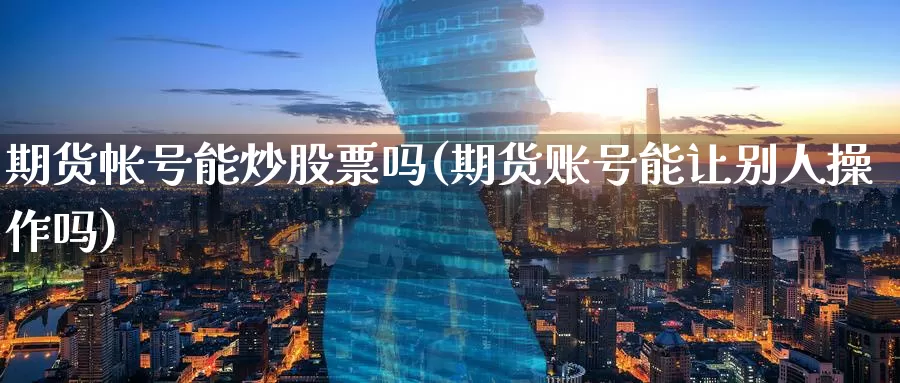 期货帐号能炒股票吗(期货账号能让别人操作吗)_https://www.baokan.net_股指期货_第1张