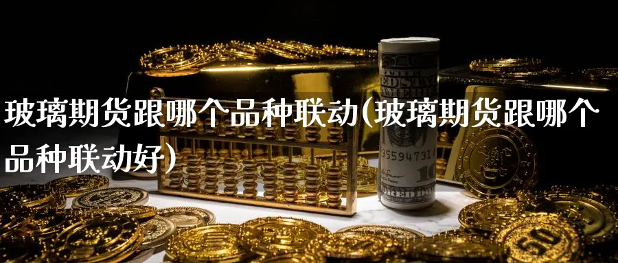 玻璃期货跟哪个品种联动(玻璃期货跟哪个品种联动好)_https://www.baokan.net_期货交易_第1张