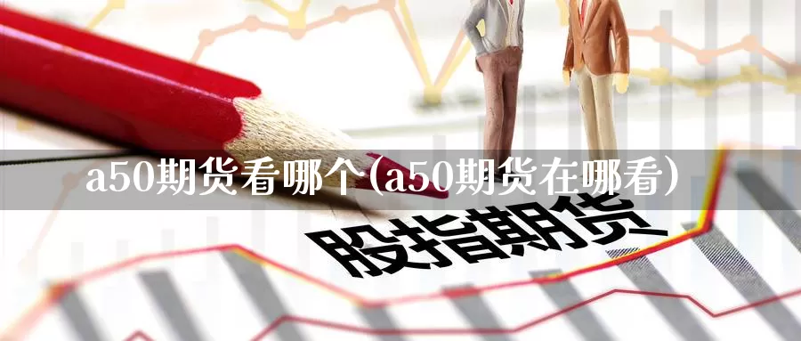 a50期货看哪个(a50期货在哪看)_https://www.baokan.net_期货交易_第1张