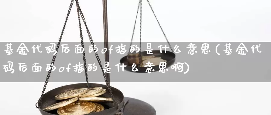 基金代码后面的of指的是什么意思(基金代码后面的of指的是什么意思啊)_https://www.baokan.net_黄金期货_第1张