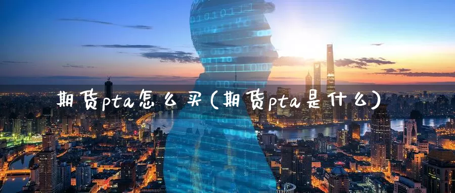 期货pta怎么买(期货pta是什么)_黄金期货_第1张_宝勘金融网 期货pta怎么买(期货pta是什么)_https://www.baokan.net_黄金期货_第1张