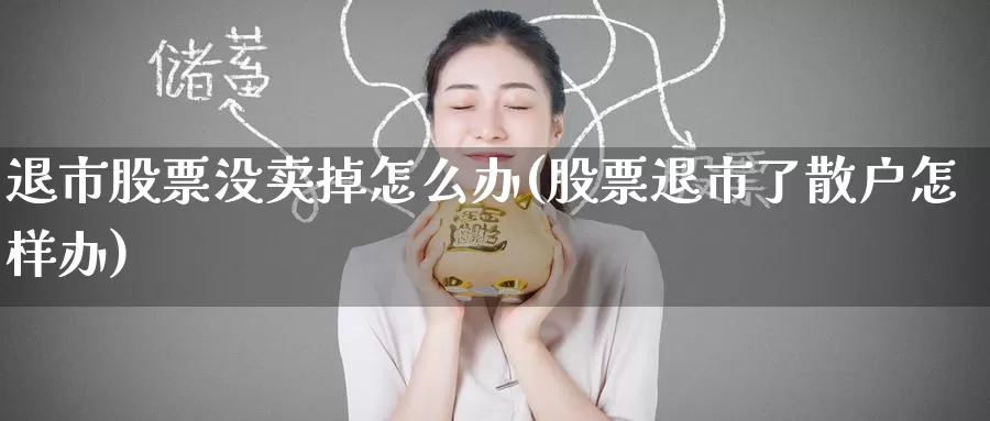 退市股票没卖掉怎么办(股票退市了散户怎样办)_https://www.baokan.net_期货开户_第1张