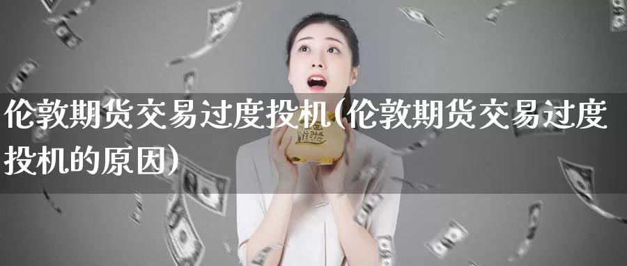 伦敦期货交易过度投机(伦敦期货交易过度投机的原因)_恒生指数_第1张_宝勘金融网 伦敦期货交易过度投机(伦敦期货交易过度投机的原因)_https://www.baokan.net_恒生指数_第1张
