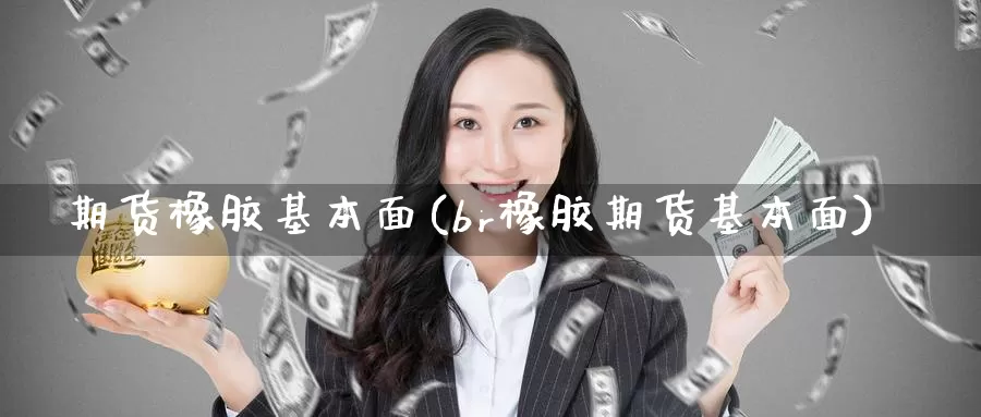 期货橡胶基本面(br橡胶期货基本面)_https://www.baokan.net_内盘期货_第1张