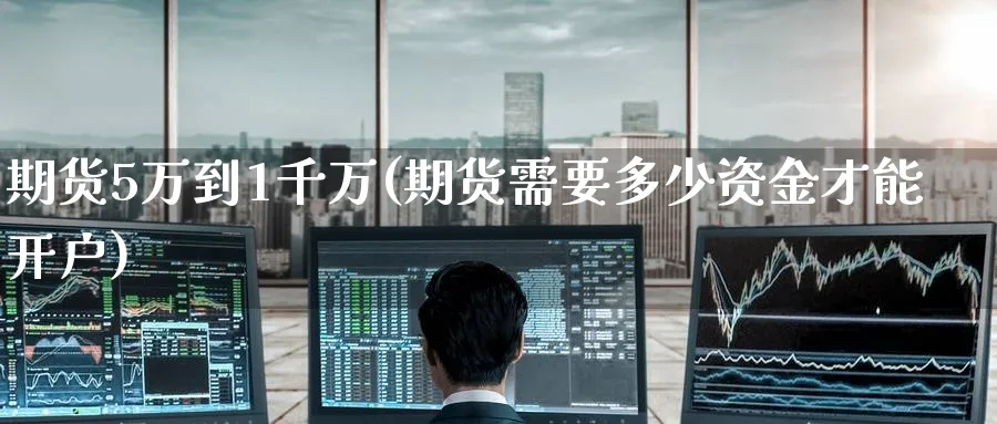 期货5万到1千万(期货需要多少资金才能开户)_https://www.baokan.net_原油期货_第1张