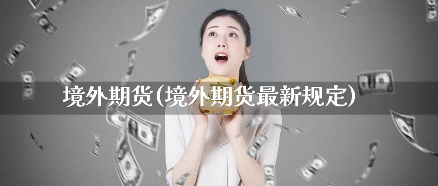 境外期货(境外期货最新规定)_https://www.baokan.net_期货公司_第1张