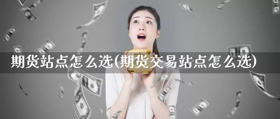 期货站点怎么选(期货交易站点怎么选)_https://www.baokan.net_期货百科_第1张