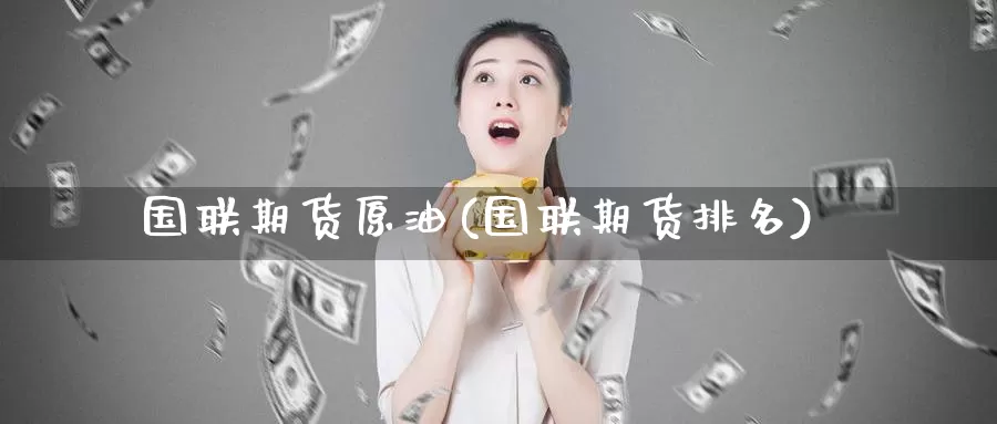 国联期货原油(国联期货排名)_https://www.baokan.net_期货入门_第1张