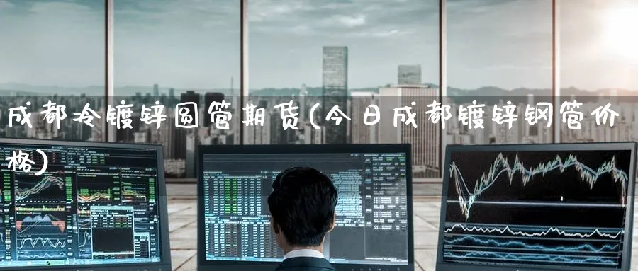 成都冷镀锌圆管期货(今日成都镀锌钢管价格)_https://www.baokan.net_期货公司_第1张