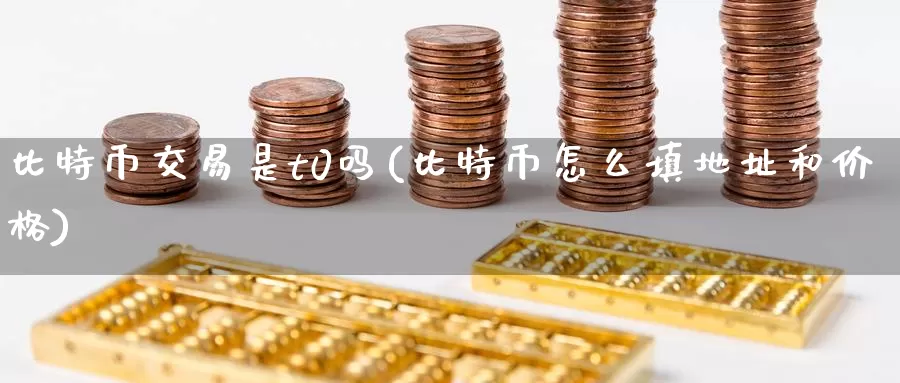 比特币交易是t0吗(比特币怎么填地址和价格)_https://www.baokan.net_币圈行情_第1张