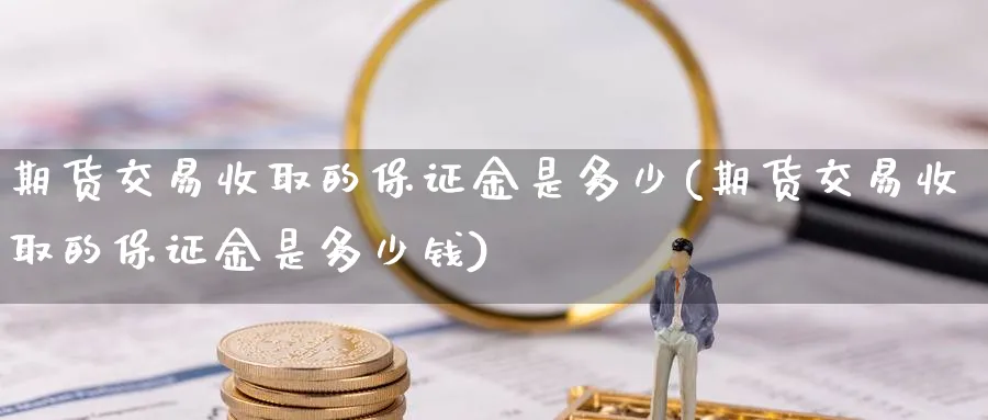 期货交易收取的保证金是多少(期货交易收取的保证金是多少钱)_https://www.baokan.net_期货品种_第1张