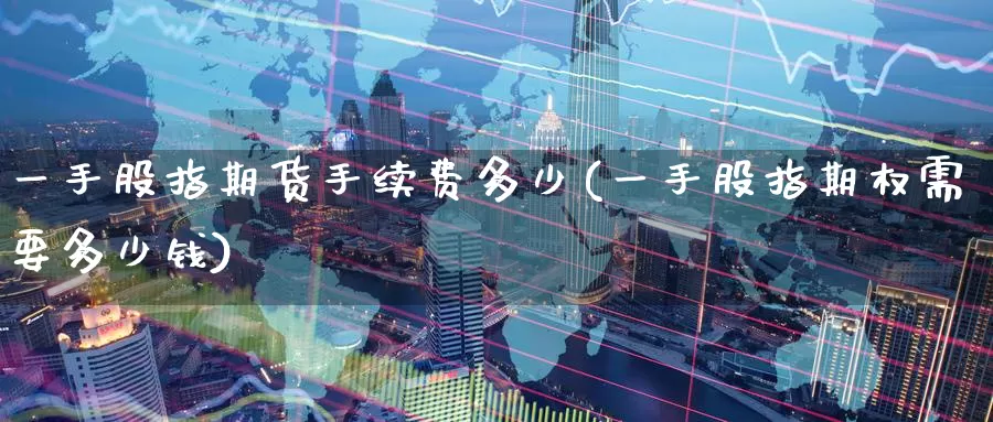 一手股指期货手续费多少(一手股指期权需要多少钱)_https://www.baokan.net_期货公司_第1张