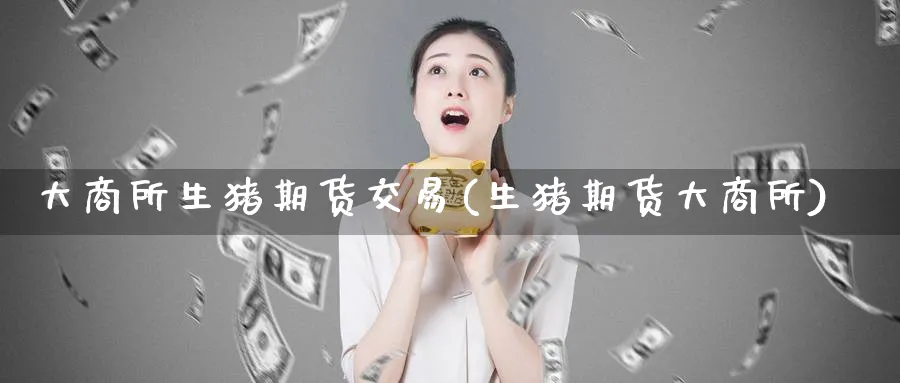 大商所生猪期货交易(生猪期货大商所)_https://www.baokan.net_期货软件_第1张