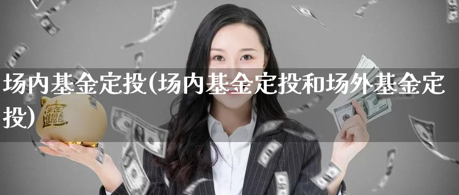 场内基金定投(场内基金定投和场外基金定投)_期货喊单_第1张_宝勘金融网 场内基金定投(场内基金定投和场外基金定投)_https://www.baokan.net_期货喊单_第1张