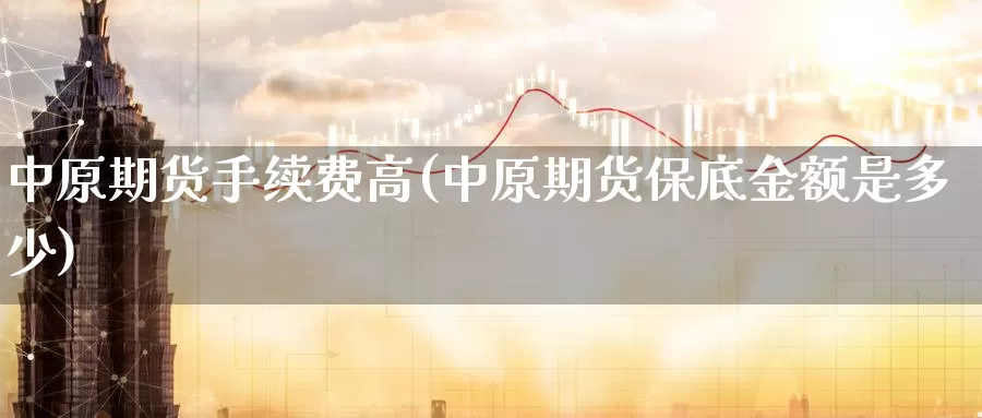 中原期货手续费高(中原期货保底金额是多少)_期货软件_第1张_宝勘金融网 中原期货手续费高(中原期货保底金额是多少)_https://www.baokan.net_期货软件_第1张