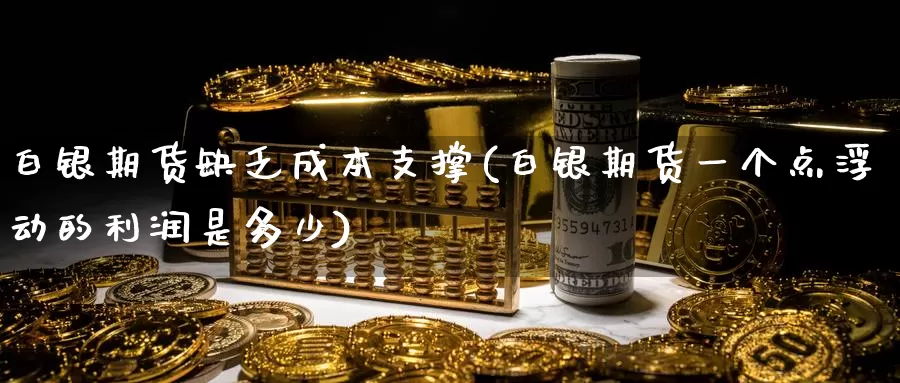 白银期货缺乏成本支撑(白银期货一个点浮动的利润是多少)_https://www.baokan.net_期货百科_第1张