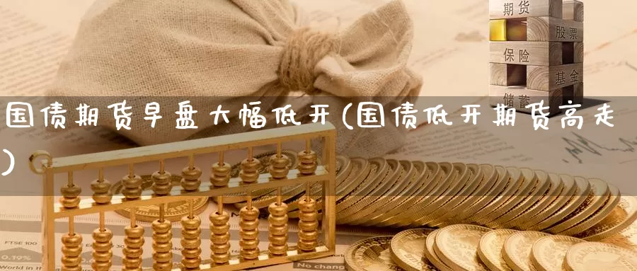 国债期货早盘大幅低开(国债低开期货高走)_https://www.baokan.net_期货行情_第1张