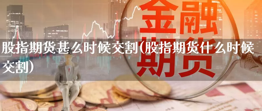 股指期货甚么时候交割(股指期货什么时候交割)_https://www.baokan.net_期货百科_第1张